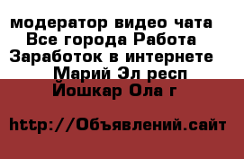 модератор видео-чата - Все города Работа » Заработок в интернете   . Марий Эл респ.,Йошкар-Ола г.